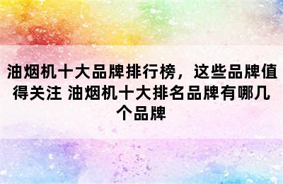 油烟机十大品牌排行榜，这些品牌值得关注 油烟机十大排名品牌有哪几个品牌